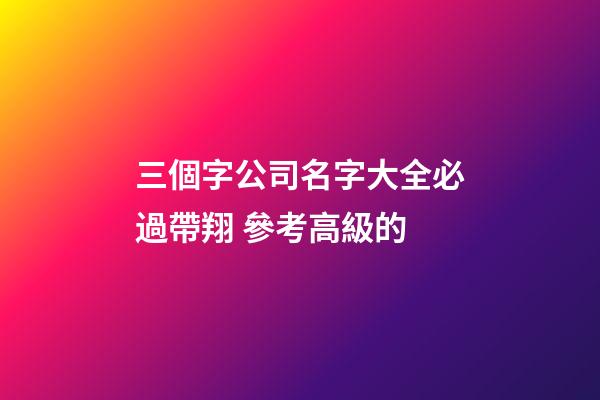 三個字公司名字大全必過帶翔 參考高級的-第1張-公司起名-玄機派